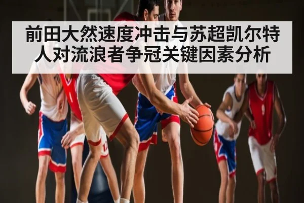 前田大然速度冲击与苏超凯尔特人对流浪者争冠关键因素分析 - c7c7.app